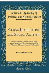 Social Legislation and Social Activity: Being Addresses Delivered at the Sixth Annual Meeting of the American Academy of Political and Social Science of Philadelphia (Classic Reprint)