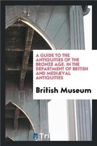 Guide to the Antiquities of the Bronze Age. in the Department of British and Mediaeval Antiquities