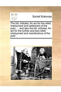 The Bill, Intituled, an ACT for the Relief, Imployment and Settlement of the Poor, ... and Also the Bill, Intituled, an ACT for the Further and [Sic] Relief, Imployment and Maintenance of the Poor