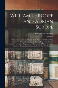 William Throope and Adrian Scrope; the Family Tradition; History of the Scroope Family and the Barony of Bolton; Bolton Castle; Proceedings at the Trial of Adrian Scrope; the Regicides and the Ancestral Chart of Adrian Scrope ... Research and Narra
