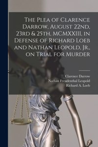 Plea of Clarence Darrow, August 22nd, 23rd & 25th, MCMXXIII, in Defense of Richard Loeb and Nathan Leopold, Jr., on Trial for Murder