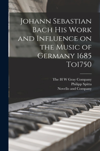 Johann Sebastian Bach his Work and Influence on the Music of Germany 1685 To1750