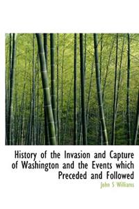 History of the Invasion and Capture of Washington and the Events Which Preceded and Followed