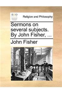 Sermons on Several Subjects. by John Fisher, ...