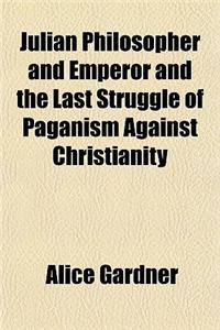 Julian Philosopher and Emperor and the Last Struggle of Paganism Against Christianity