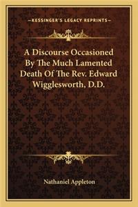 Discourse Occasioned by the Much Lamented Death of the REV. Edward Wigglesworth, D.D.