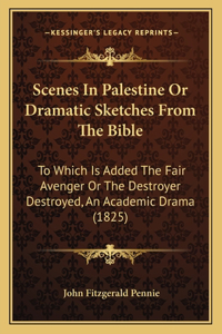 Scenes in Palestine or Dramatic Sketches from the Bible: To Which Is Added the Fair Avenger or the Destroyer Destroyed, an Academic Drama (1825)