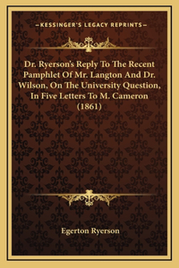 Dr. Ryerson's Reply To The Recent Pamphlet Of Mr. Langton And Dr. Wilson, On The University Question, In Five Letters To M. Cameron (1861)