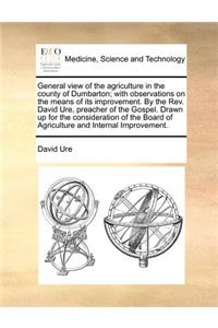 General View of the Agriculture in the County of Dumbarton; With Observations on the Means of Its Improvement. by the REV. David Ure, Preacher of the Gospel. Drawn Up for the Consideration of the Board of Agriculture and Internal Improvement.