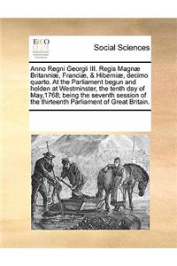 Anno Regni Georgii III. Regis Magnæ Britanniæ, Franciæ, & Hiberniæ, decimo quarto. At the Parliament begun and holden at Westminster, the tenth day of May,1768; being the seventh session of the thirteenth Parliament of Great Britain.