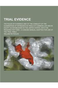 Trial Evidence; The Rules of Evidence and of the Conduct of the Examination of Witnesses in Trials at Common Law and in Equity as Established in the U