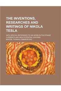 The Inventions, Researches and Writings of Nikola Tesla; With Special Reference to His Work in Polyphase Currents and High Potential Lighting