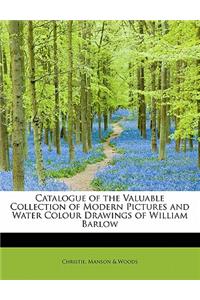 Catalogue of the Valuable Collection of Modern Pictures and Water Colour Drawings of William Barlow