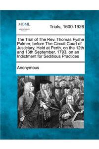 Trial of the REV. Thomas Fyshe Palmer, Before the Circuit Court of Justiciary, Held at Perth, on the 12th and 13th September, 1793, on an Indictment for Seditious Practices