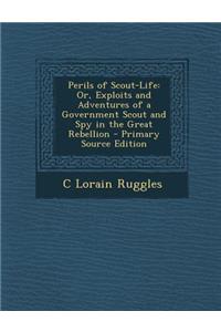 Perils of Scout-Life: Or, Exploits and Adventures of a Government Scout and Spy in the Great Rebellion