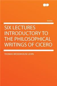 Six Lectures Introductory to the Philosophical Writings of Cicero