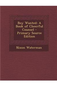 Boy Wanted: A Book of Cheerful Counsel - Primary Source Edition: A Book of Cheerful Counsel - Primary Source Edition