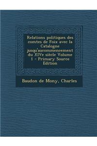 Relations Politiques Des Comtes de Foix Avec La Catalogne Jusqu'aucommencement Du Xive Siecle Volume 1