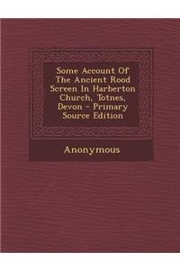 Some Account of the Ancient Rood Screen in Harberton Church, Totnes, Devon - Primary Source Edition