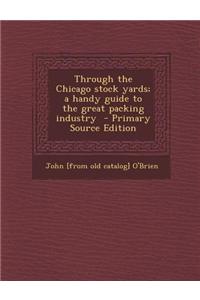 Through the Chicago Stock Yards; A Handy Guide to the Great Packing Industry - Primary Source Edition