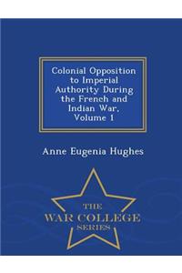 Colonial Opposition to Imperial Authority During the French and Indian War, Volume 1 - War College Series