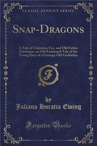 Snap-Dragons: A Tale of Christmas Eve, and Old Father Christmas, an Old Fashioned Tale of the Young Days of a Grumpy Old Godfather (Classic Reprint): A Tale of Christmas Eve, and Old Father Christmas, an Old Fashioned Tale of the Young Days of a Grumpy Old Godfather (Classic Reprint)