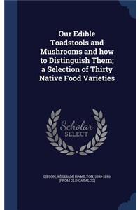 Our Edible Toadstools and Mushrooms and How to Distinguish Them; A Selection of Thirty Native Food Varieties