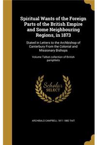 Spiritual Wants of the Foreign Parts of the British Empire and Some Neighbouring Regions, in 1873: Stated in Letters to the Archbishop of Canterbury From the Colonial and Missionary Bishops; Volume Talbot collection of British pamphlets