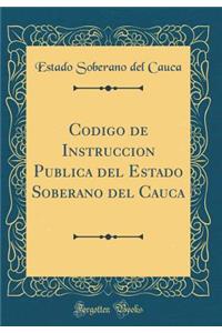 Codigo de Instruccion Publica del Estado Soberano del Cauca (Classic Reprint)