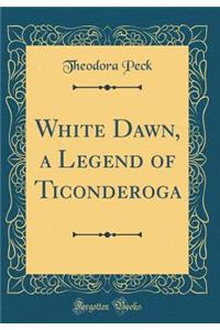 White Dawn, a Legend of Ticonderoga (Classic Reprint)