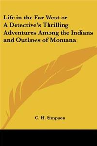 Life in the Far West or A Detective's Thrilling Adventures Among the Indians and Outlaws of Montana