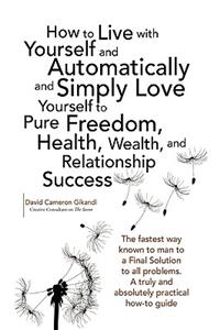 How to Live with Yourself and Automatically and Simply Love Yourself to Pure Freedom, Health, Wealth, and Relationship Success