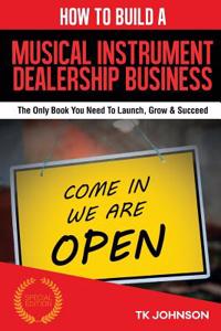 How to Build a Musical Instrument Dealership Business (Special Edition): The Only Book You Need to Launch, Grow & Succeed