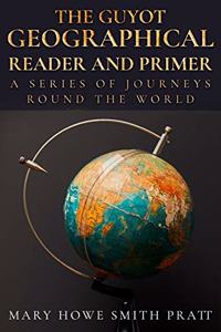 The Guyot Geographical Reader and Primer, a Series of Journeys Round the World