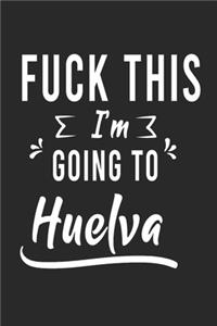 FUCK THIS I'M GOING TO Huelva