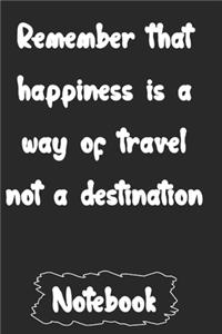 Remember that happiness is a way of travel not a destination