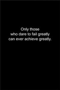 Only those who dare to fail greatly can ever achieve greatly.