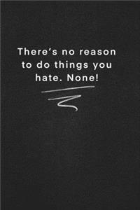 There's no reason to do things you hate. None!
