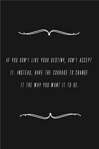 If you don't like your destiny, don't accept it. Instead, have the courage to change it the way you want it to be.
