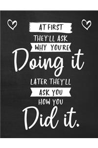 At First They'll Ask Why You're Doing It Later They'll Ask You How You Did It