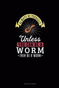 Always Be Yourself Unless You Can Be A Worm Then Be A Worm