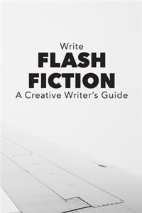 Write Flash Fiction A Creative Writer's Guide: For Writers and Story Tellers of Any Book Genre, Novels, Fiction Stories, Teen and Children's Books. Quick Ideas, Creative Inspiration. Easy to Foll