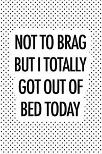 Not to Brag But I Totally Got Out of Bed Today