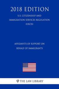 Affidavits of Support on Behalf of Immigrants (U.S. Citizenship and Immigration Services Regulation) (Uscis) (2018 Edition)