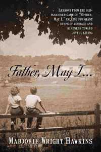 Father, May I... Lessons from the Old-Fashioned Game of "Mother, May I, ." Calling for Giant Steps of Courage and Kindness Toward Joyful Living