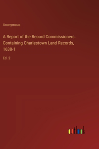 A Report of the Record Commissioners. Containing Charlestown Land Records, 1638-1