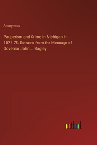 Pauperism and Crime in Michigan in 1874-75. Extracts from the Message of Governor John J. Bagley