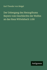 Der Uebergang des Herzogthums Bayern vom Geschlechte der Welfen an das Haus Wittelsbach 1180