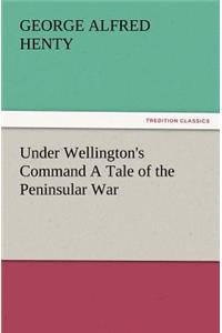 Under Wellington's Command a Tale of the Peninsular War