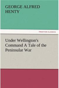 Under Wellington's Command a Tale of the Peninsular War